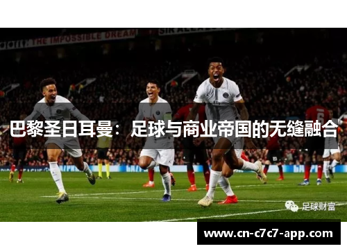 巴黎圣日耳曼:足球与商业帝国的无缝融合 巴黎圣日耳曼:足球与商业帝国的无缝融合
