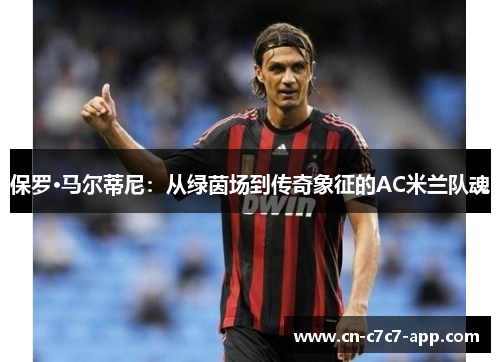 保罗·马尔蒂尼：从绿茵场到传奇象征的AC米兰队魂